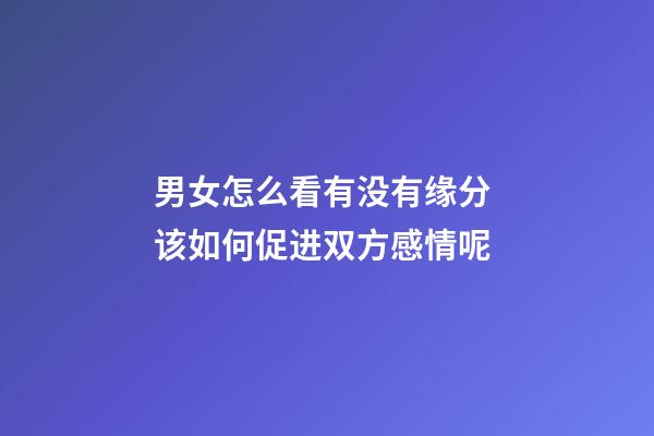 男女怎么看有没有缘分 该如何促进双方感情呢